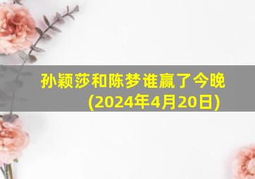 孙颖莎和陈梦谁赢了今晚(2024年4月20日)