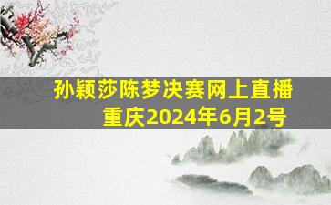 孙颖莎陈梦决赛网上直播重庆2024年6月2号