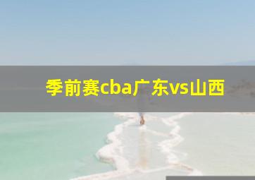 季前赛cba广东vs山西