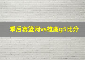 季后赛篮网vs雄鹿g5比分