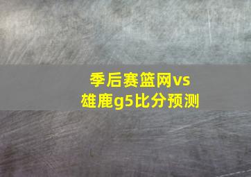 季后赛篮网vs雄鹿g5比分预测