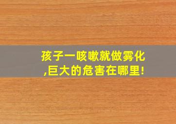 孩子一咳嗽就做雾化,巨大的危害在哪里!