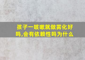 孩子一咳嗽就做雾化好吗,会有依赖性吗为什么