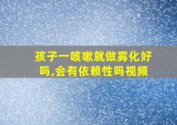 孩子一咳嗽就做雾化好吗,会有依赖性吗视频