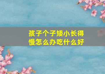 孩子个子矮小长得慢怎么办吃什么好