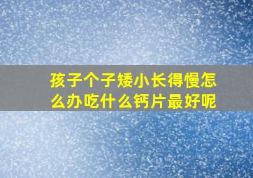 孩子个子矮小长得慢怎么办吃什么钙片最好呢