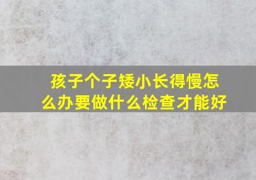 孩子个子矮小长得慢怎么办要做什么检查才能好