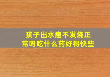 孩子出水痘不发烧正常吗吃什么药好得快些