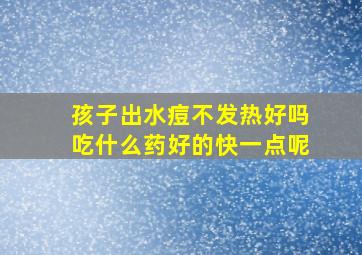 孩子出水痘不发热好吗吃什么药好的快一点呢