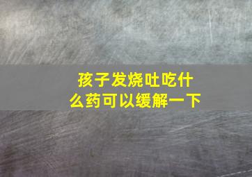 孩子发烧吐吃什么药可以缓解一下