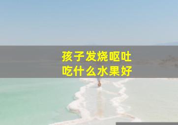 孩子发烧呕吐吃什么水果好