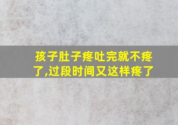 孩子肚子疼吐完就不疼了,过段时间又这样疼了