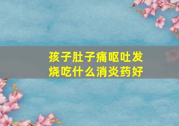 孩子肚子痛呕吐发烧吃什么消炎药好