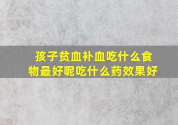 孩子贫血补血吃什么食物最好呢吃什么药效果好