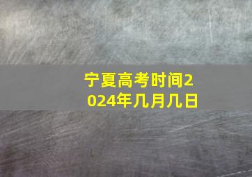 宁夏高考时间2024年几月几日