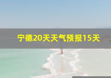 宁德20天天气预报15天