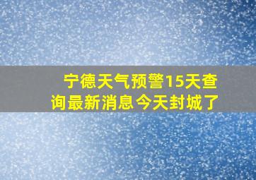 宁德天气预警15天查询最新消息今天封城了