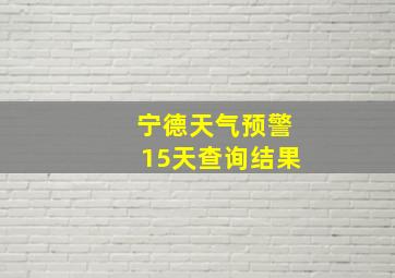 宁德天气预警15天查询结果