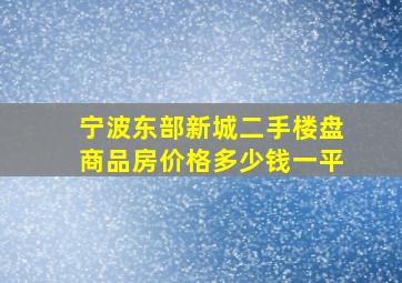 宁波东部新城二手楼盘商品房价格多少钱一平