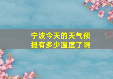 宁波今天的天气预报有多少温度了啊