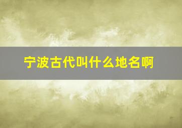 宁波古代叫什么地名啊