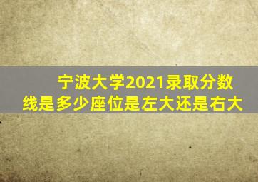 宁波大学2021录取分数线是多少座位是左大还是右大