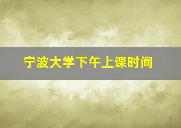 宁波大学下午上课时间