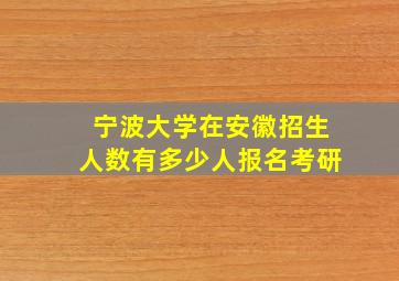 宁波大学在安徽招生人数有多少人报名考研