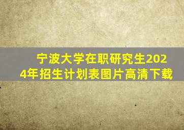 宁波大学在职研究生2024年招生计划表图片高清下载