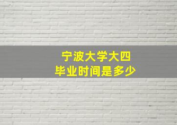 宁波大学大四毕业时间是多少