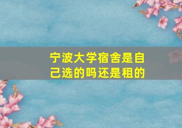 宁波大学宿舍是自己选的吗还是租的