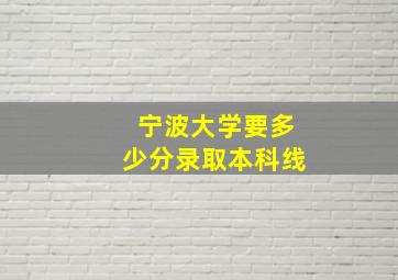 宁波大学要多少分录取本科线