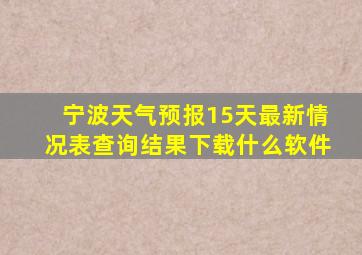 宁波天气预报15天最新情况表查询结果下载什么软件