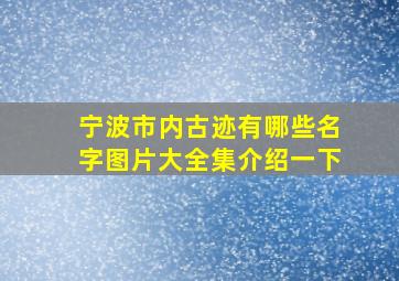 宁波市内古迹有哪些名字图片大全集介绍一下