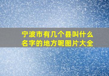 宁波市有几个县叫什么名字的地方呢图片大全