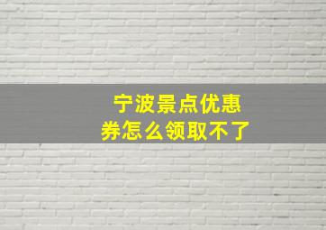 宁波景点优惠券怎么领取不了