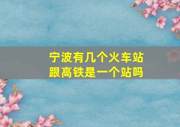 宁波有几个火车站跟高铁是一个站吗