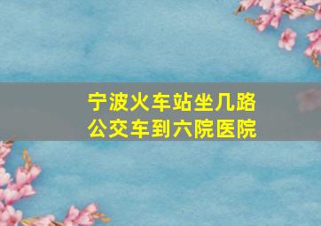 宁波火车站坐几路公交车到六院医院