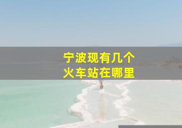 宁波现有几个火车站在哪里