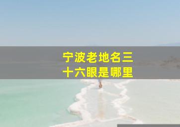 宁波老地名三十六眼是哪里