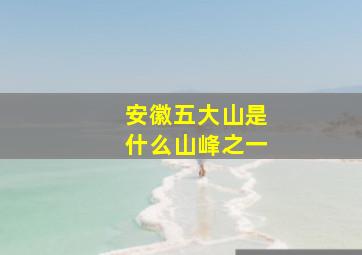 安徽五大山是什么山峰之一