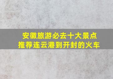 安徽旅游必去十大景点推荐连云港到开封的火车