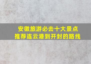 安徽旅游必去十大景点推荐连云港到开封的路线