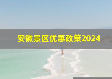 安徽景区优惠政策2024