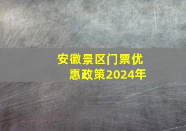 安徽景区门票优惠政策2024年