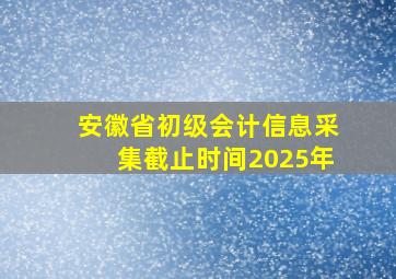 安徽省初级会计信息采集截止时间2025年