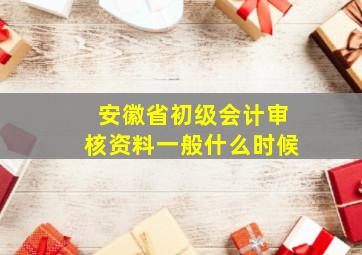 安徽省初级会计审核资料一般什么时候