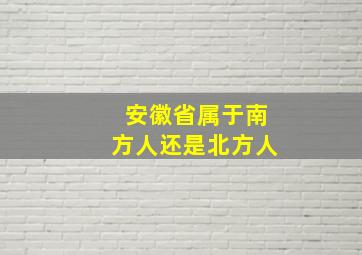 安徽省属于南方人还是北方人