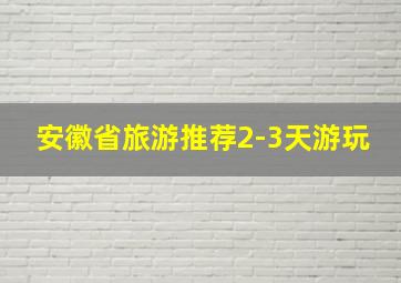 安徽省旅游推荐2-3天游玩