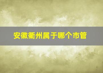 安徽衢州属于哪个市管